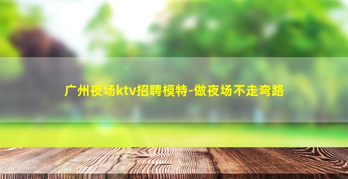 广州夜场ktv招聘模特-做夜场不走弯路